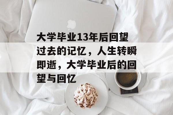 大学毕业13年后回望过去的记忆,人生转瞬即逝,大学毕业后的回望与回忆 大学毕业13年后回望过去的记忆,人生转瞬即逝,大学毕业后的回望与回忆