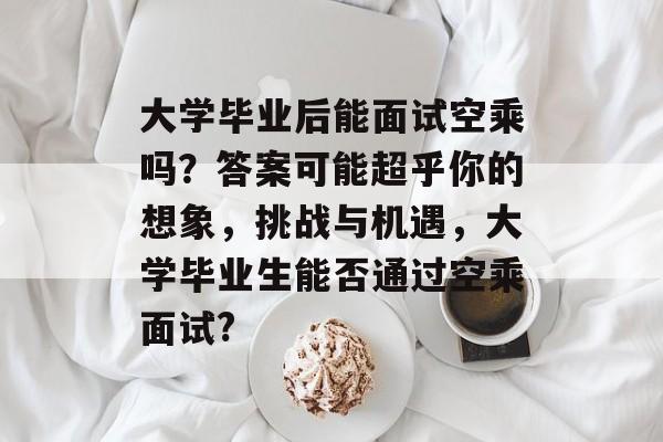 大学毕业后能面试空乘吗?答案可能超乎你的想象,挑战与机遇,大学毕业生能否通过空乘面试? 大学毕业后能面试空乘吗?答案可能超乎你的想象,挑战与机遇,大学毕业生能否通过空乘面试?