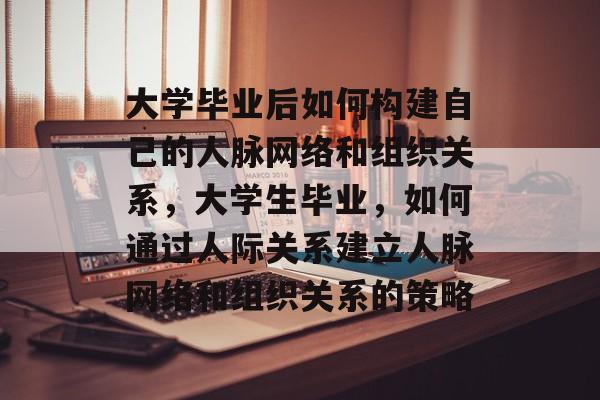 大学毕业后如何构建自己的人脉网络和组织关系，大学生毕业，如何通过人际关系建立人脉网络和组织关系的策略