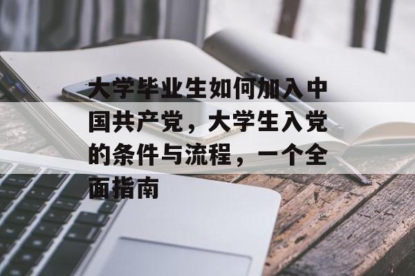 大学毕业生如何加入中国共产党，大学生入党的条件与流程，一个全面指南
