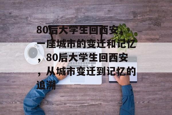 80后大学生回西安,一座城市的变迁和记忆,80后大学生回西安,从城市变迁到记忆的追溯 80后大学生回西安,一座城市的变迁和记忆,80后大学生回西安,从城市变迁到记忆的追溯