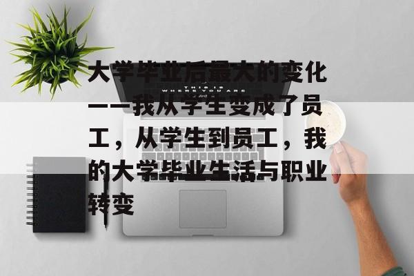 大学毕业后最大的变化——我从学生变成了员工,从学生到员工,我的大学毕业生活与职业转变 大学毕业后最大的变化——我从学生变成了员工,从学生到员工,我的大学毕业生活与职业转变