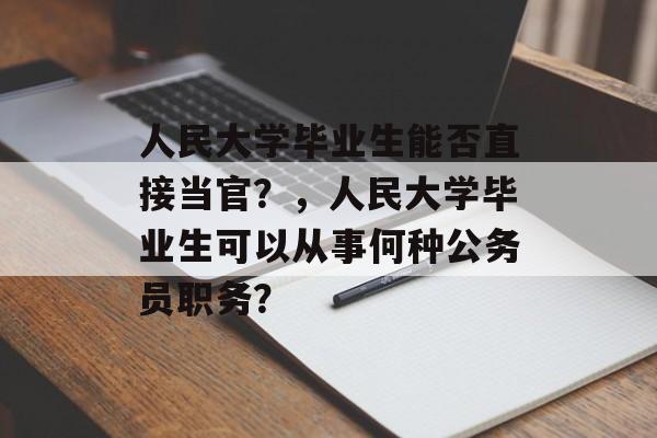 人民大学毕业生能否直接当官？，人民大学毕业生可以从事何种公务员职务？