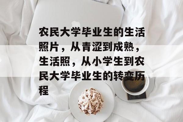 农民大学毕业生的生活照片，从青涩到成熟，生活照，从小学生到农民大学毕业生的转变历程