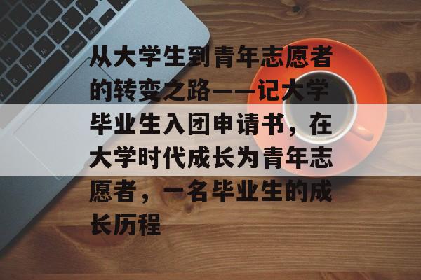 从大学生到青年志愿者的转变之路——记大学毕业生入团申请书,在大学时代成长为青年志愿者,一名毕业生的成长历程 从大学生到青年志愿者的转变之路——记大学毕业生入团申请书,在大学时代成长为青年志愿者,一名毕业生的成长历程