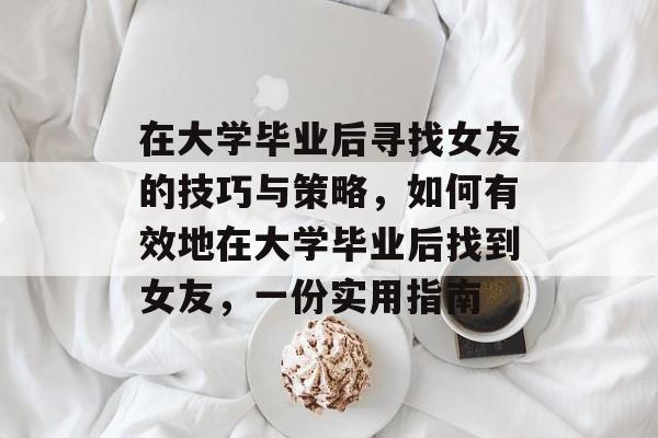 在大学毕业后寻找女友的技巧与策略,如何有效地在大学毕业后找到女友,一份实用指南 在大学毕业后寻找女友的技巧与策略,如何有效地在大学毕业后找到女友,一份实用指南