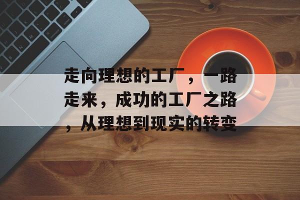 走向理想的工厂，一路走来，成功的工厂之路，从理想到现实的转变