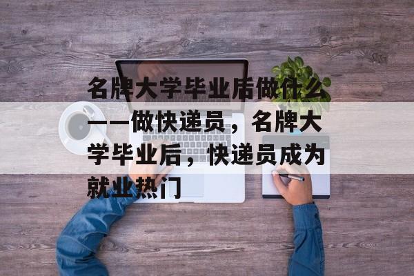 名牌大学毕业后做什么——做快递员，名牌大学毕业后，快递员成为就业热门