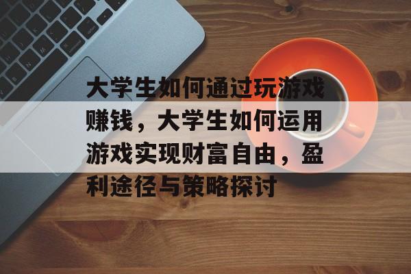 大学生如何通过玩游戏赚钱，大学生如何运用游戏实现财富自由，盈利途径与策略探讨