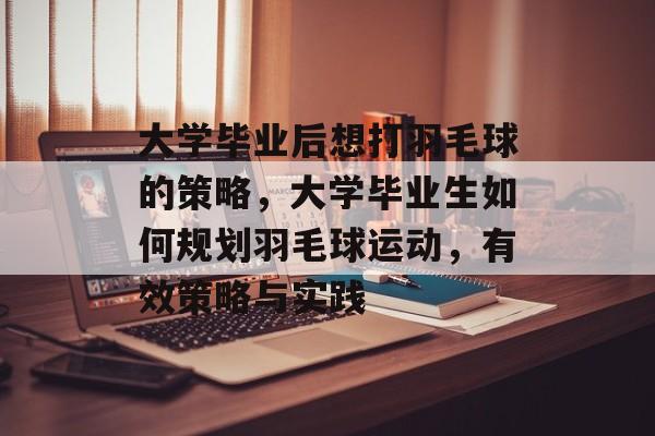 大学毕业后想打羽毛球的策略,大学毕业生如何规划羽毛球运动,有效策略与实践 大学毕业后想打羽毛球的策略,大学毕业生如何规划羽毛球运动,有效策略与实践