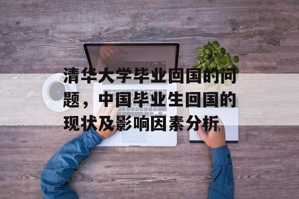 清华大学毕业回国的问题,中国毕业生回国的现状及影响因素分析 清华大学毕业回国的问题,中国毕业生回国的现状及影响因素分析