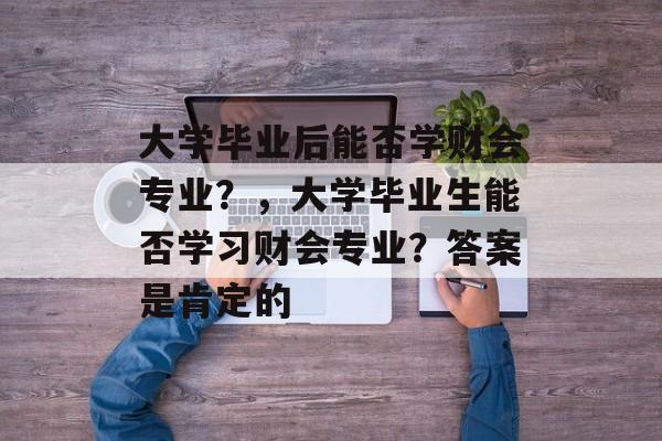 大学毕业后能否学财会专业？，大学毕业生能否学习财会专业？答案是肯定的