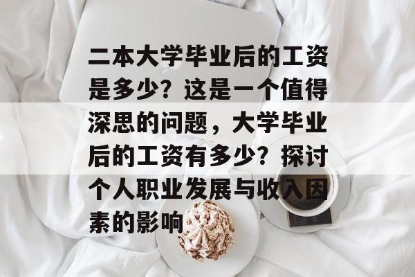 二本大学毕业后的工资是多少?这是一个值得深思的问题,大学毕业后的工资有多少?探讨个人职业发展与收入因素的影响 二本大学毕业后的工资是多少?这是一个值得深思的问题,大学毕业后的工资有多少?探讨个人职业发展与收入因素的影响