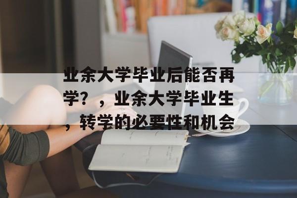 业余大学毕业后能否再学?,业余大学毕业生,转学的必要性和机会 业余大学毕业后能否再学?,业余大学毕业生,转学的必要性和机会
