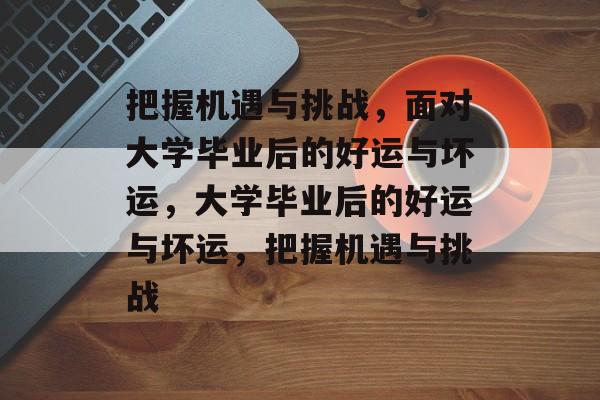 把握机遇与挑战，面对大学毕业后的好运与坏运，大学毕业后的好运与坏运，把握机遇与挑战