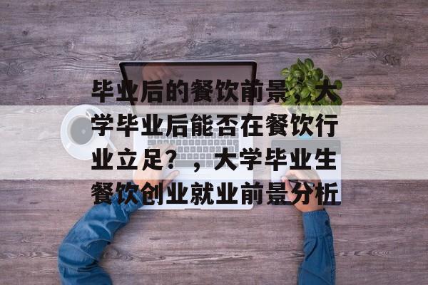 毕业后的餐饮前景，大学毕业后能否在餐饮行业立足？，大学毕业生餐饮创业就业前景分析
