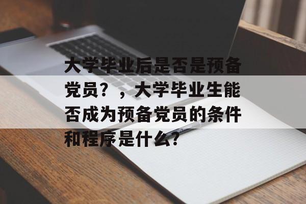 大学毕业后是否是预备党员？，大学毕业生能否成为预备党员的条件和程序是什么？
