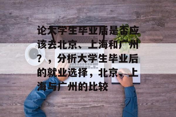 论大学生毕业后是否应该去北京、上海和广州？，分析大学生毕业后的就业选择，北京、上海与广州的比较