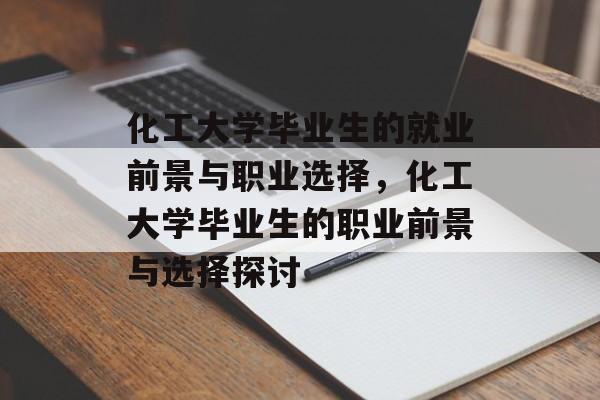 化工大学毕业生的就业前景与职业选择，化工大学毕业生的职业前景与选择探讨