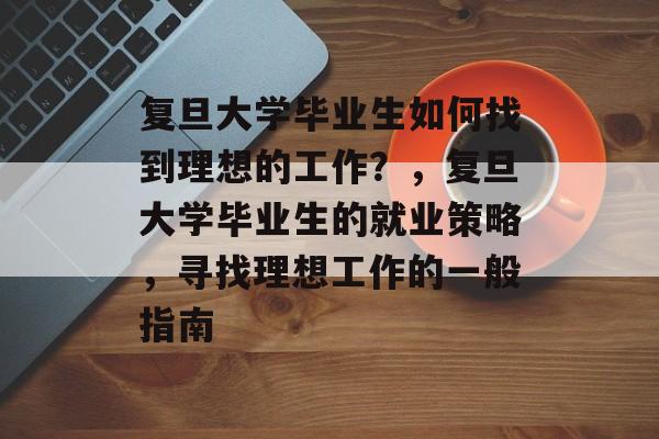 复旦大学毕业生如何找到理想的工作？，复旦大学毕业生的就业策略，寻找理想工作的一般指南