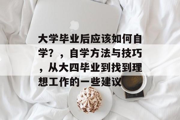 大学毕业后应该如何自学?,自学方法与技巧,从大四毕业到找到理想工作的一些建议 大学毕业后应该如何自学?,自学方法与技巧,从大四毕业到找到理想工作的一些建议