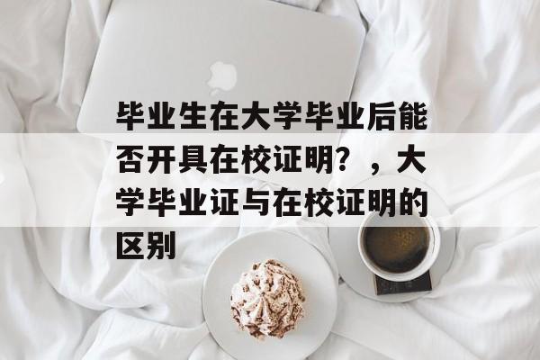 毕业生在大学毕业后能否开具在校证明？，大学毕业证与在校证明的区别