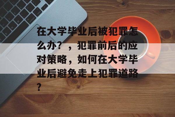 在大学毕业后被犯罪怎么办？，犯罪前后的应对策略，如何在大学毕业后避免走上犯罪道路?
