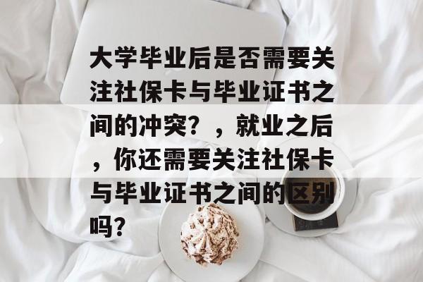 大学毕业后是否需要关注社保卡与毕业证书之间的冲突？，就业之后，你还需要关注社保卡与毕业证书之间的区别吗？
