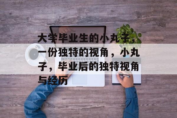 大学毕业生的小丸子，一份独特的视角，小丸子，毕业后的独特视角与经历