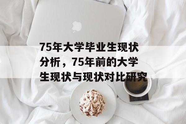 75年大学毕业生现状分析，75年前的大学生现状与现状对比研究