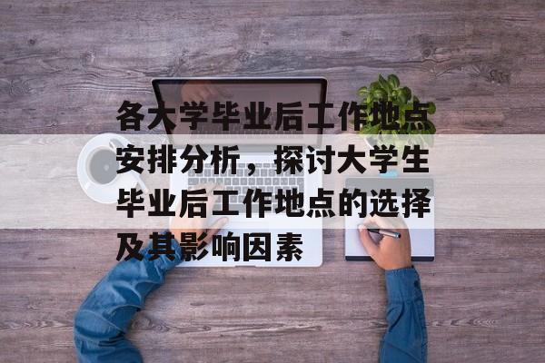 各大学毕业后工作地点安排分析,探讨大学生毕业后工作地点的选择及其影响因素 各大学毕业后工作地点安排分析,探讨大学生毕业后工作地点的选择及其影响因素