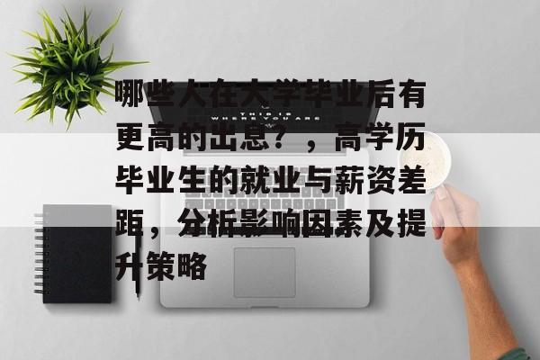 哪些人在大学毕业后有更高的出息?,高学历毕业生的就业与薪资差距,分析影响因素及提升策略 哪些人在大学毕业后有更高的出息?,高学历毕业生的就业与薪资差距,分析影响因素及提升策略