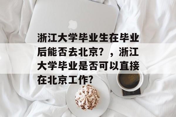浙江大学毕业生在毕业后能否去北京？，浙江大学毕业是否可以直接在北京工作?
