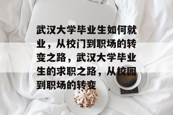 武汉大学毕业生如何就业，从校门到职场的转变之路，武汉大学毕业生的求职之路，从校园到职场的转变