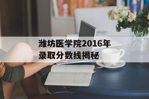 潍坊医学院2016年录取分数线揭秘