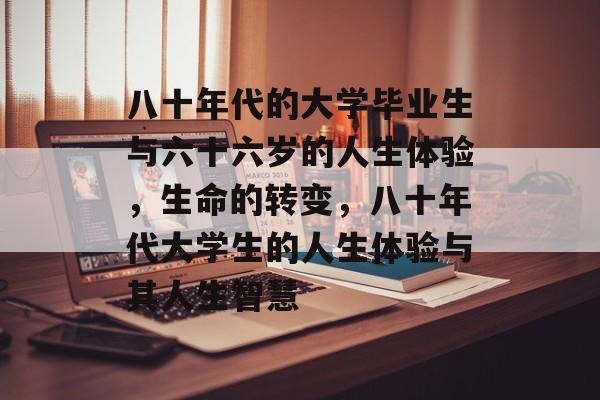 八十年代的大学毕业生与六十六岁的人生体验,生命的转变,八十年代大学生的人生体验与其人生智慧 八十年代的大学毕业生与六十六岁的人生体验,生命的转变,八十年代大学生的人生体验与其人生智慧