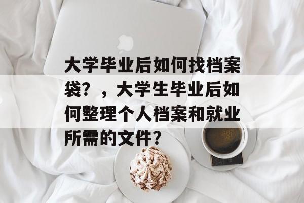 大学毕业后如何找档案袋？，大学生毕业后如何整理个人档案和就业所需的文件？