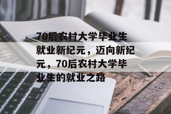 70后农村大学毕业生就业新纪元,迈向新纪元,70后农村大学毕业生的就业之路 70后农村大学毕业生就业新纪元,迈向新纪元,70后农村大学毕业生的就业之路