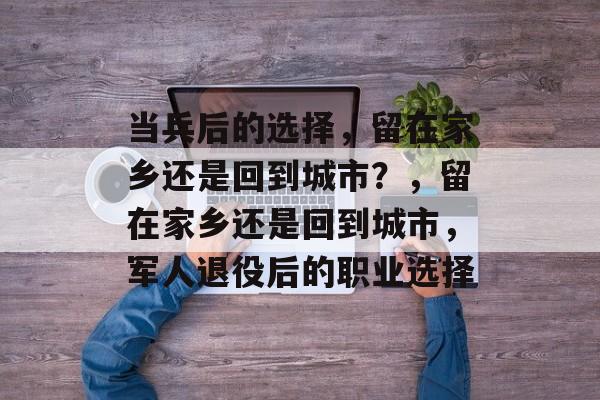 当兵后的选择,留在家乡还是回到城市?,留在家乡还是回到城市,军人退役后的职业选择 当兵后的选择,留在家乡还是回到城市?,留在家乡还是回到城市,军人退役后的职业选择