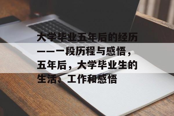 大学毕业五年后的经历——一段历程与感悟,五年后,大学毕业生的生活、工作和感悟 大学毕业五年后的经历——一段历程与感悟,五年后,大学毕业生的生活、工作和感悟