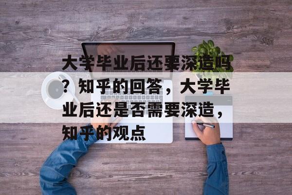 大学毕业后还要深造吗？知乎的回答，大学毕业后还是否需要深造，知乎的观点