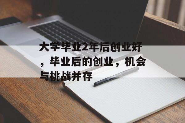 大学毕业2年后创业好，毕业后的创业，机会与挑战并存