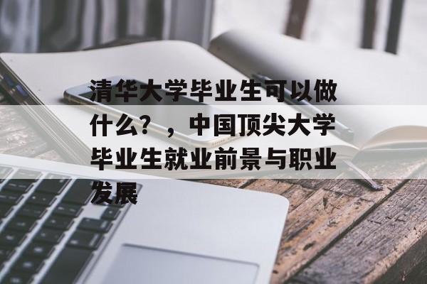 清华大学毕业生可以做什么?,中国顶尖大学毕业生就业前景与职业发展 清华大学毕业生可以做什么?,中国顶尖大学毕业生就业前景与职业发展