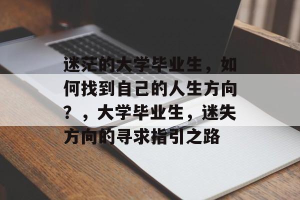 迷茫的大学毕业生,如何找到自己的人生方向?,大学毕业生,迷失方向的寻求指引之路 迷茫的大学毕业生,如何找到自己的人生方向?,大学毕业生,迷失方向的寻求指引之路