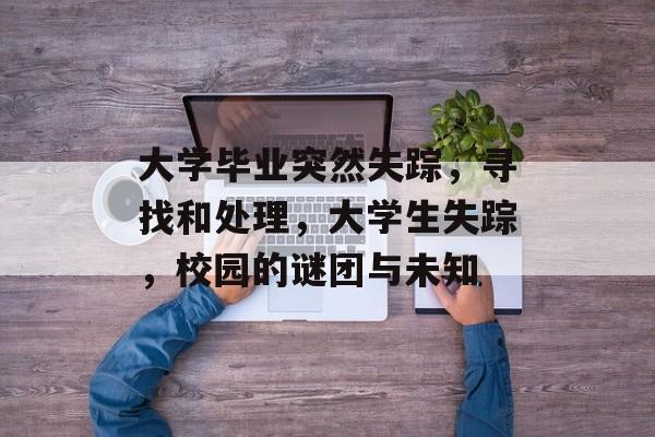 大学毕业突然失踪,寻找和处理,大学生失踪,校园的谜团与未知 大学毕业突然失踪,寻找和处理,大学生失踪,校园的谜团与未知