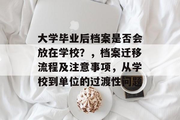 大学毕业后档案是否会放在学校?,档案迁移流程及注意事项,从学校到单位的过渡性问题 大学毕业后档案是否会放在学校?,档案迁移流程及注意事项,从学校到单位的过渡性问题
