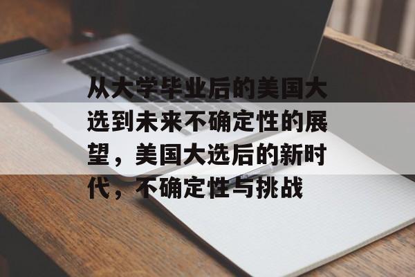 从大学毕业后的美国大选到未来不确定性的展望,美国大选后的新时代,不确定性与挑战 从大学毕业后的美国大选到未来不确定性的展望,美国大选后的新时代,不确定性与挑战
