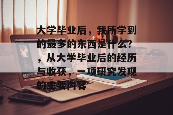 大学毕业后,我所学到的最多的东西是什么?,从大学毕业后的经历与收获,一项研究发现的主要内容 大学毕业后,我所学到的最多的东西是什么?,从大学毕业后的经历与收获,一项研究发现的主要内容