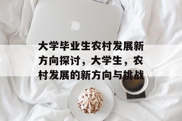 大学毕业生农村发展新方向探讨，大学生，农村发展的新方向与挑战