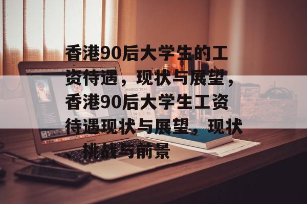 香港90后大学生的工资待遇，现状与展望，香港90后大学生工资待遇现状与展望，现状、挑战与前景